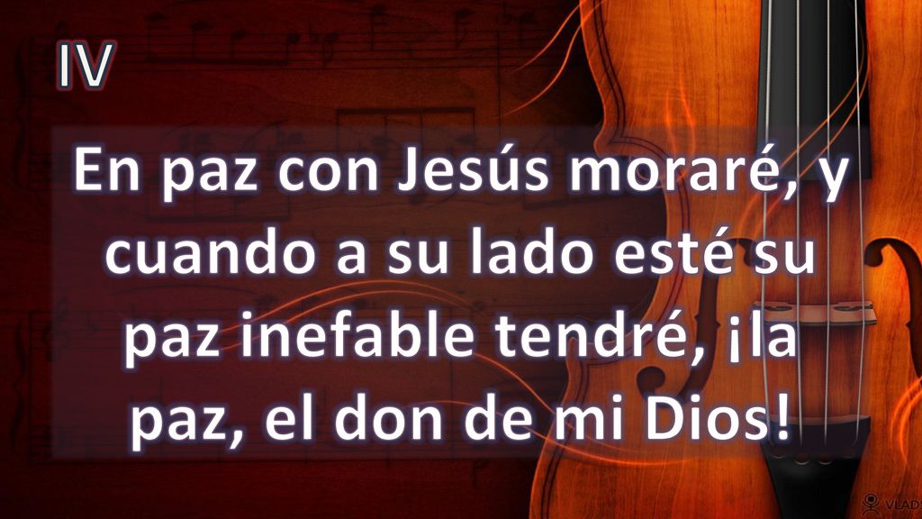 IV En paz con Jesús moraré, y cuando a su lado esté su paz inefable tendré, ¡la paz, el don de mi Dios!