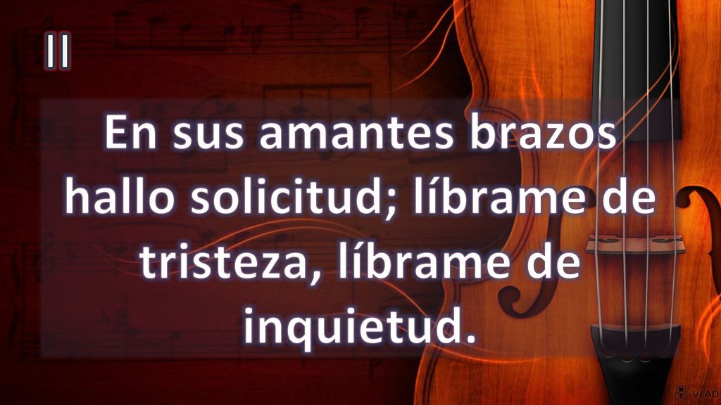 II En sus amantes brazos hallo solicitud; líbrame de tristeza, líbrame de inquietud.