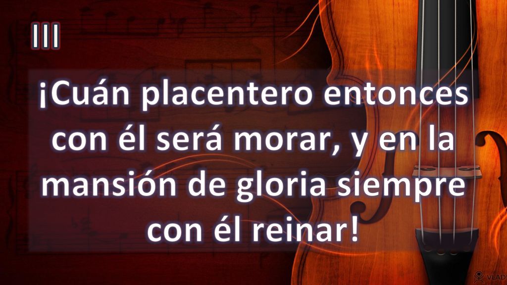 III ¡Cuán placentero entonces con él será morar, y en la mansión de gloria siempre con él reinar!