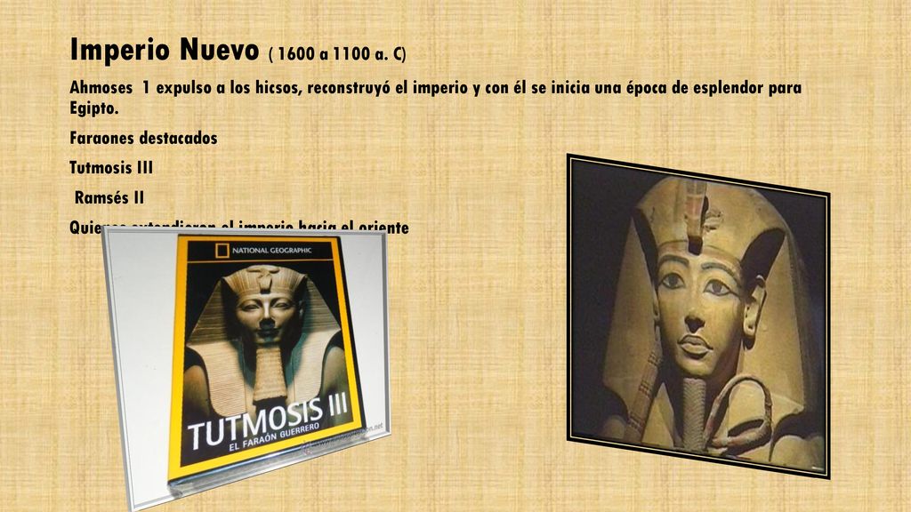 Imperio Nuevo ( 1600 a 1100 a. C) Ahmoses 1 expulso a los hicsos, reconstruyó el imperio y con él se inicia una época de esplendor para Egipto.