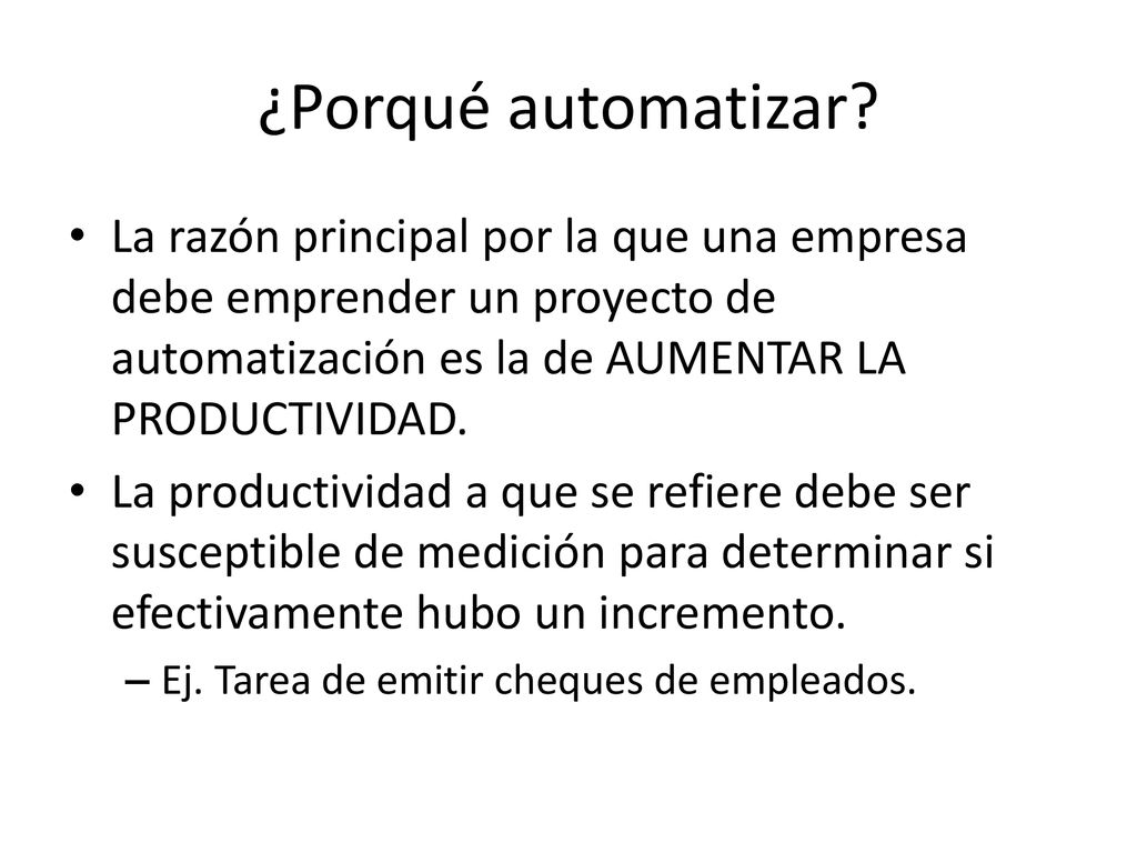 ¿Porqué automatizar La razón principal por la que una empresa debe emprender un proyecto de automatización es la de AUMENTAR LA PRODUCTIVIDAD.