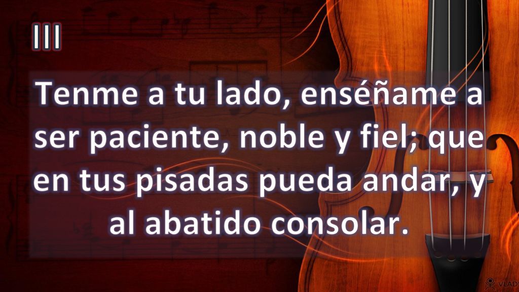 III Tenme a tu lado, enséñame a ser paciente, noble y fiel; que en tus pisadas pueda andar, y al abatido consolar.