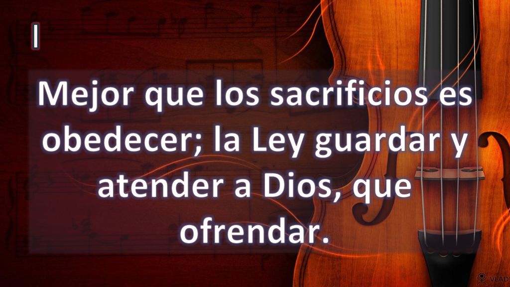 I Mejor que los sacrificios es obedecer; la Ley guardar y atender a Dios, que ofrendar.