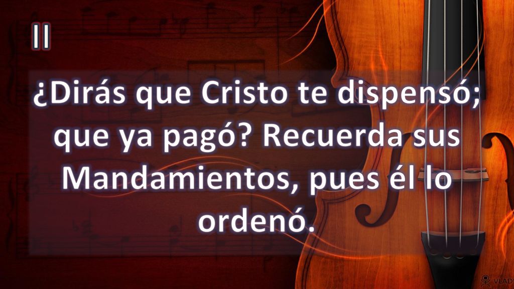 II ¿Dirás que Cristo te dispensó; que ya pagó Recuerda sus Mandamientos, pues él lo ordenó.