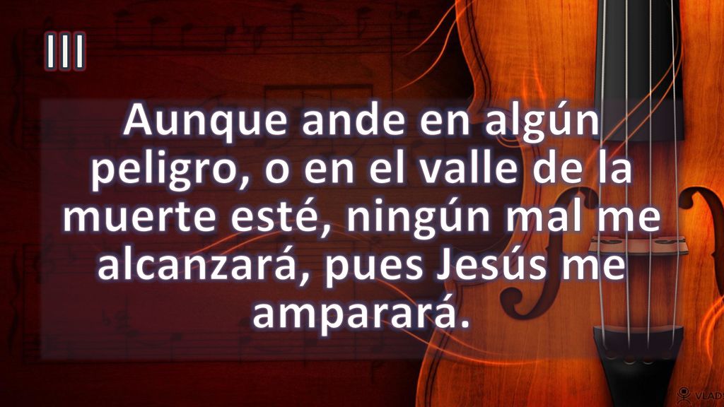 III Aunque ande en algún peligro, o en el valle de la muerte esté, ningún mal me alcanzará, pues Jesús me amparará.