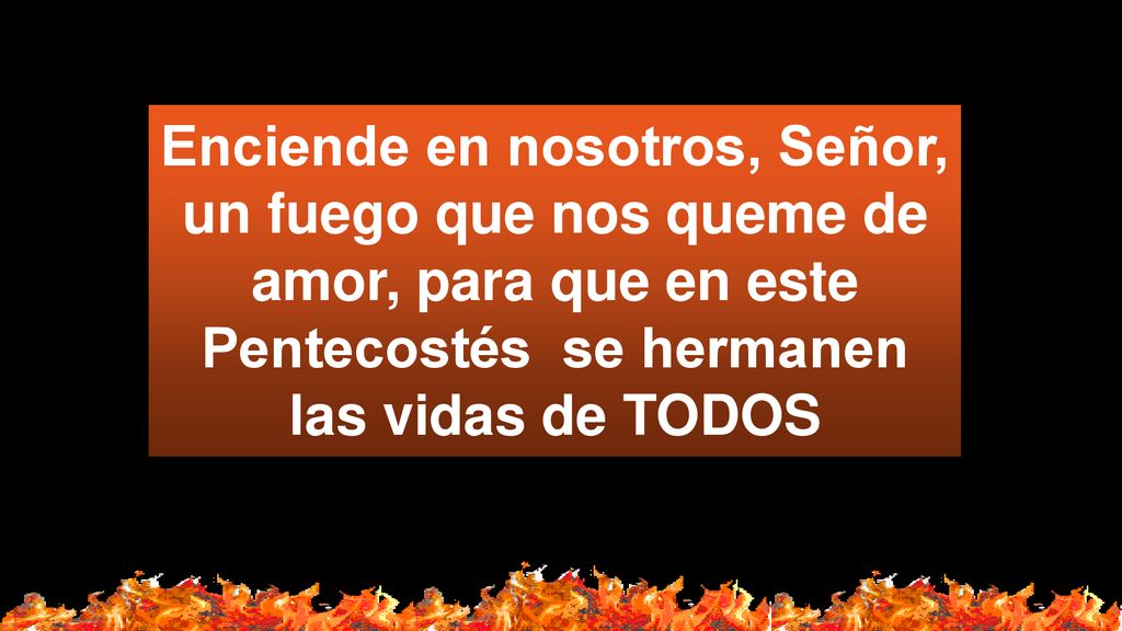 Enciende en nosotros, Señor, un fuego que nos queme de amor, para que en este Pentecostés se hermanen las vidas de TODOS