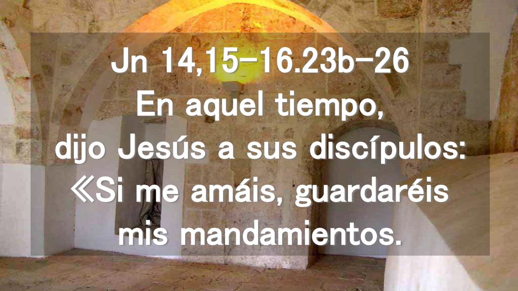 Jn 14, b-26 En aquel tiempo, dijo Jesús a sus discípulos: «Si me amáis, guardaréis mis mandamientos.