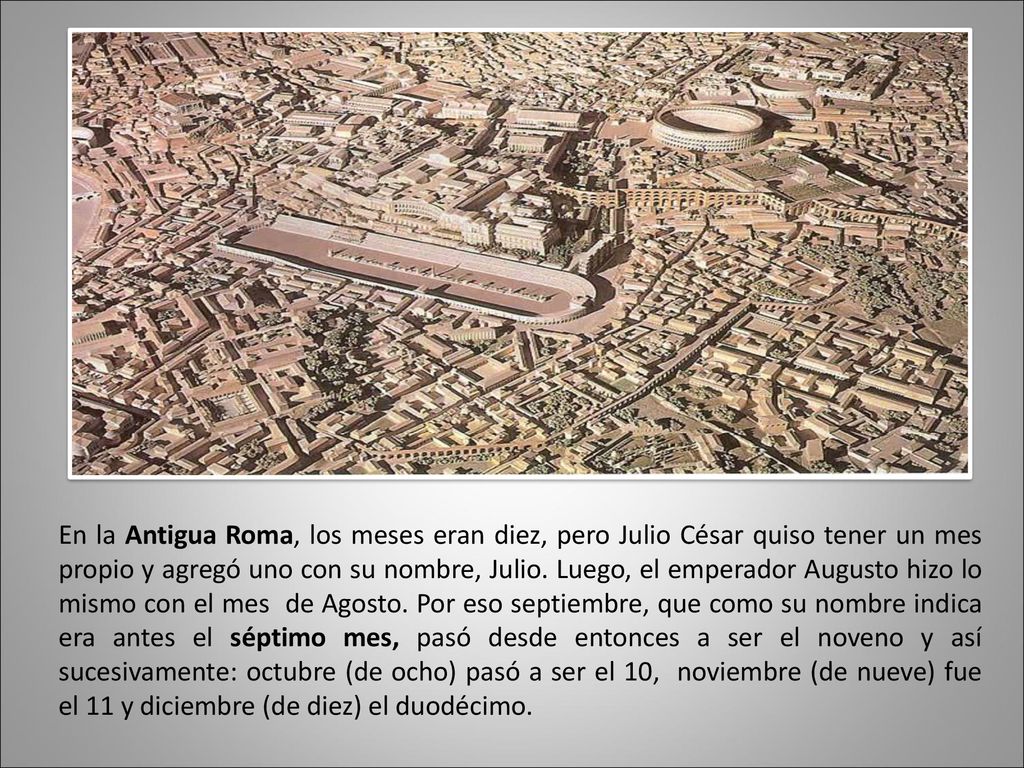 En la Antigua Roma, los meses eran diez, pero Julio César quiso tener un mes propio y agregó uno con su nombre, Julio.