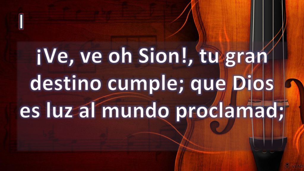 I ¡Ve, ve oh Sion!, tu gran destino cumple; que Dios es luz al mundo proclamad;