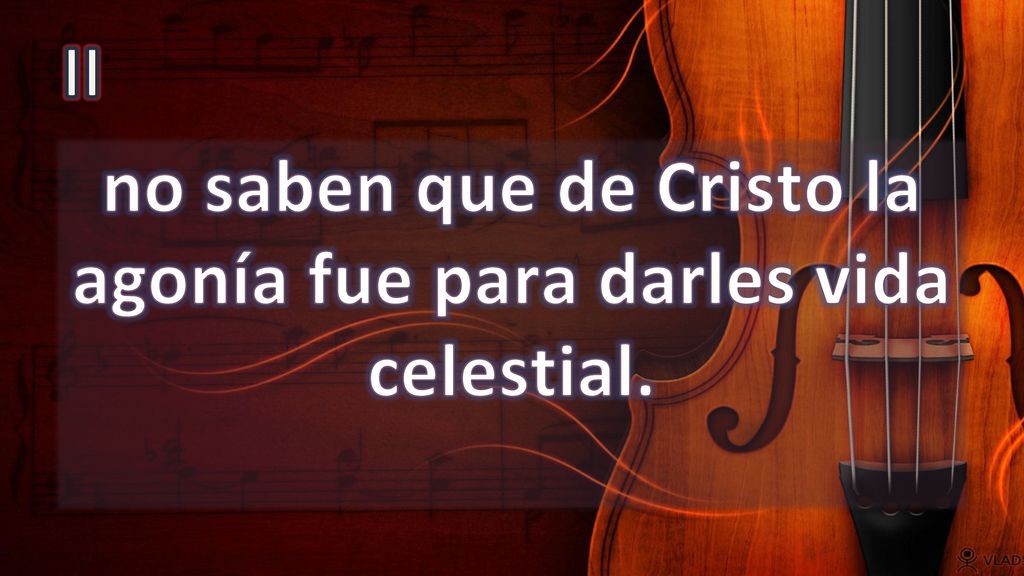 no saben que de Cristo la agonía fue para darles vida celestial.