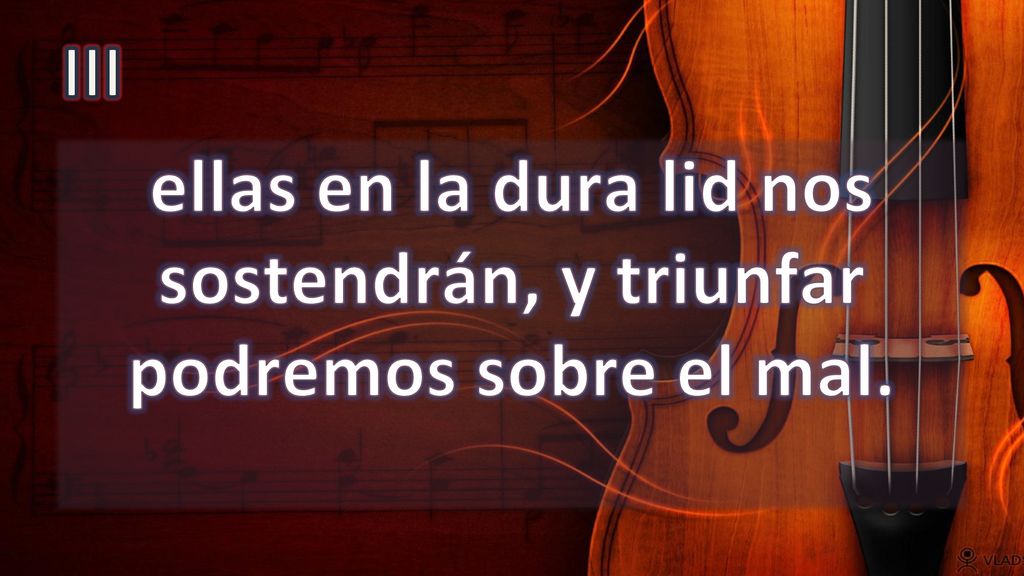 ellas en la dura lid nos sostendrán, y triunfar podremos sobre el mal.