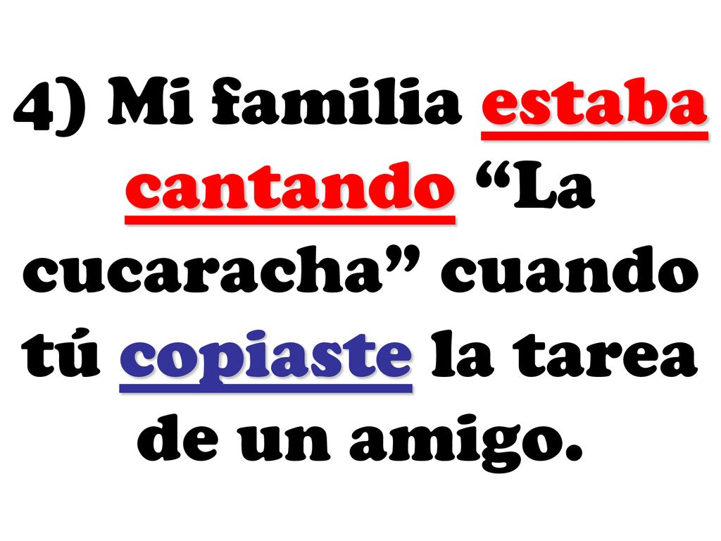 4) Mi familia estaba cantando La cucaracha cuando tú copiaste la tarea de un amigo.
