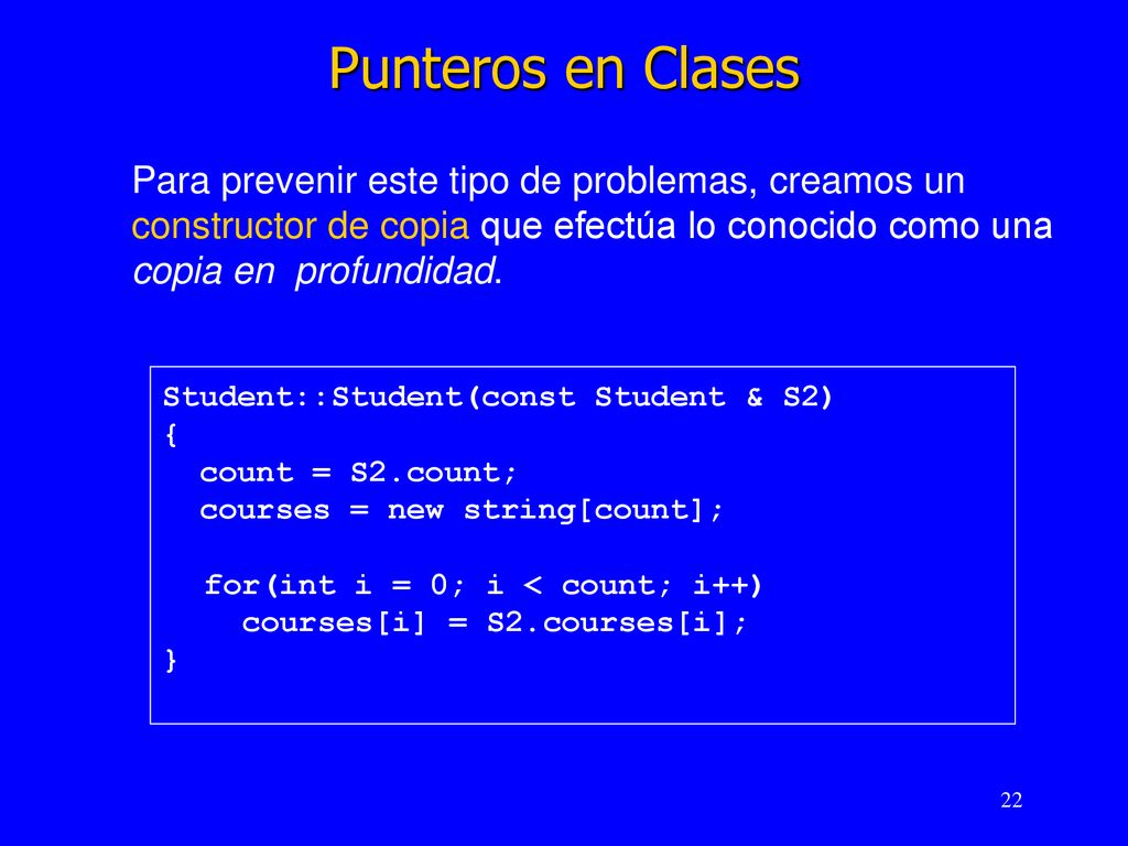Punteros en Clases Para prevenir este tipo de problemas, creamos un constructor de copia que efectúa lo conocido como una copia en profundidad.
