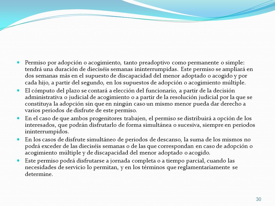 Permiso por adopción o acogimiento, tanto preadoptivo como permanente o simple: tendrá una duración de dieciséis semanas ininterrumpidas. Este permiso se ampliará en dos semanas más en el supuesto de discapacidad del menor adoptado o acogido y por cada hijo, a partir del segundo, en los supuestos de adopción o acogimiento múltiple.