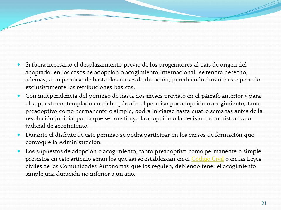 Si fuera necesario el desplazamiento previo de los progenitores al país de origen del adoptado, en los casos de adopción o acogimiento internacional, se tendrá derecho, además, a un permiso de hasta dos meses de duración, percibiendo durante este periodo exclusivamente las retribuciones básicas.