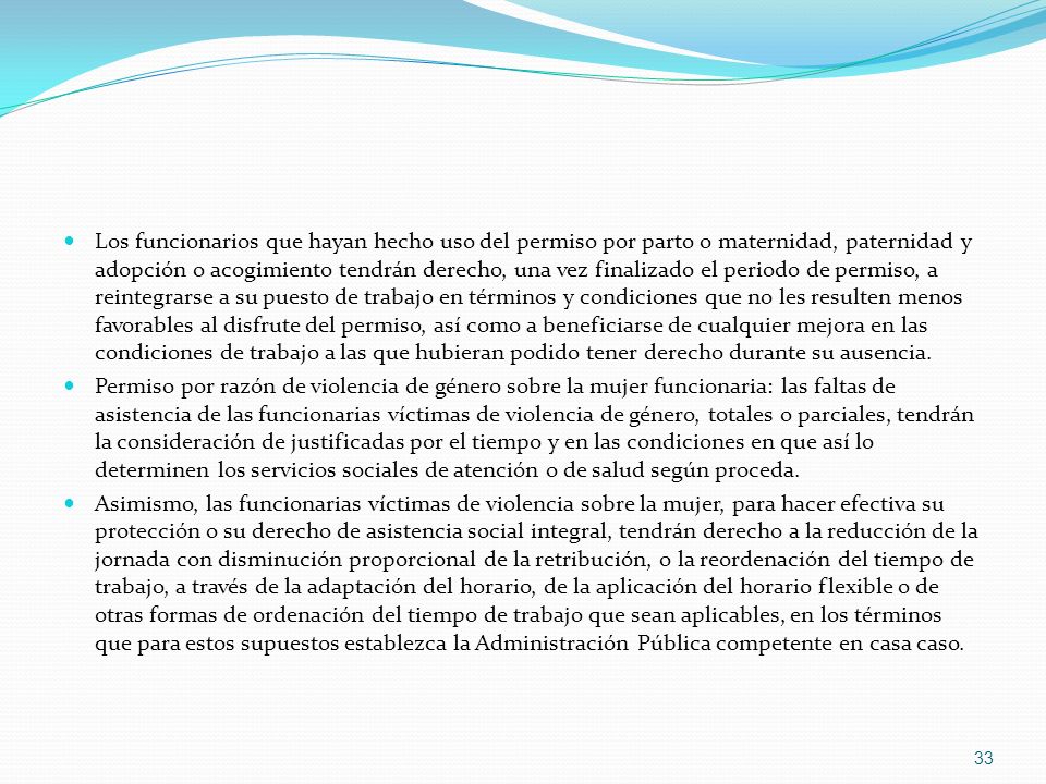 Los funcionarios que hayan hecho uso del permiso por parto o maternidad, paternidad y adopción o acogimiento tendrán derecho, una vez finalizado el periodo de permiso, a reintegrarse a su puesto de trabajo en términos y condiciones que no les resulten menos favorables al disfrute del permiso, así como a beneficiarse de cualquier mejora en las condiciones de trabajo a las que hubieran podido tener derecho durante su ausencia.