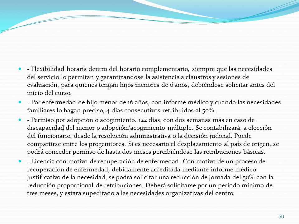 - Flexibilidad horaria dentro del horario complementario, siempre que las necesidades del servicio lo permitan y garantizándose la asistencia a claustros y sesiones de evaluación, para quienes tengan hijos menores de 6 años, debiéndose solicitar antes del inicio del curso.