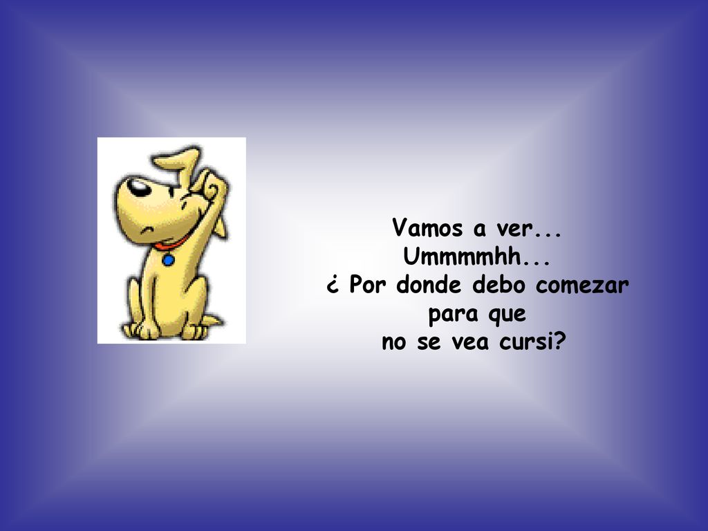 Vamos a ver... Ummmmhh... ¿ Por donde debo comezar para que