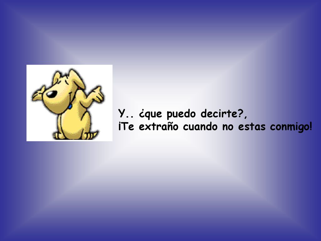 Y.. ¿que puedo decirte , ¡Te extraño cuando no estas conmigo!