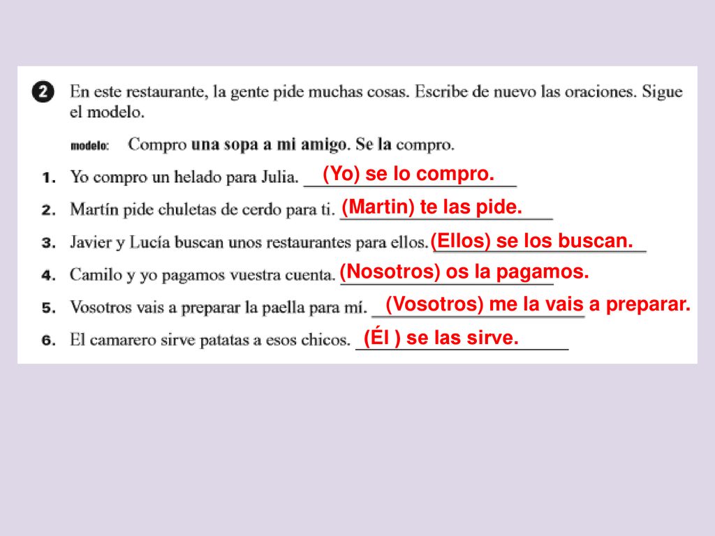 (Yo) se lo compro. (Martin) te las pide. (Ellos) se los buscan. (Nosotros) os la pagamos. (Vosotros) me la vais a preparar.