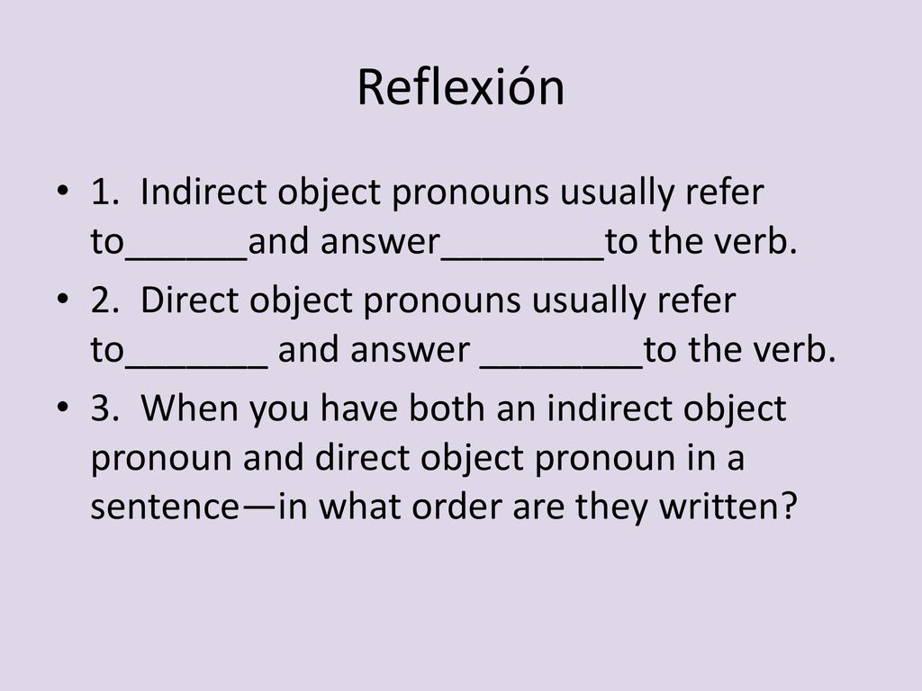Reflexión 1. Indirect object pronouns usually refer to______and answer________to the verb.