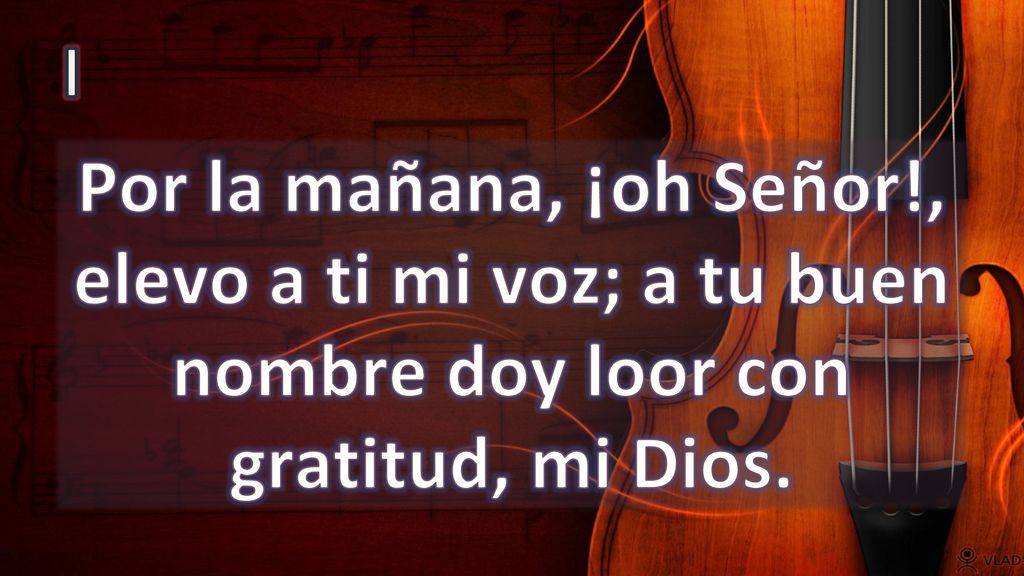 I Por la mañana, ¡oh Señor!, elevo a ti mi voz; a tu buen nombre doy loor con gratitud, mi Dios.