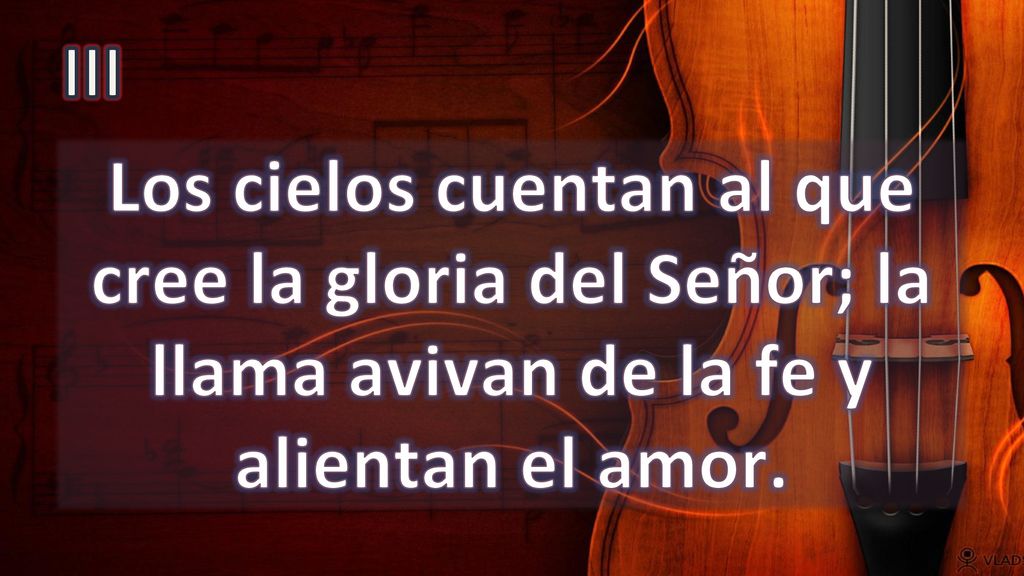 III Los cielos cuentan al que cree la gloria del Señor; la llama avivan de la fe y alientan el amor.