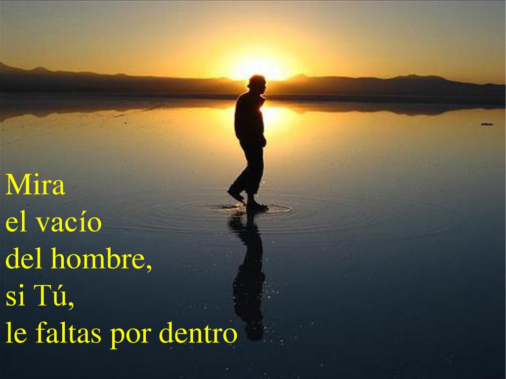 Mira el vacío del hombre, si Tú, le faltas por dentro