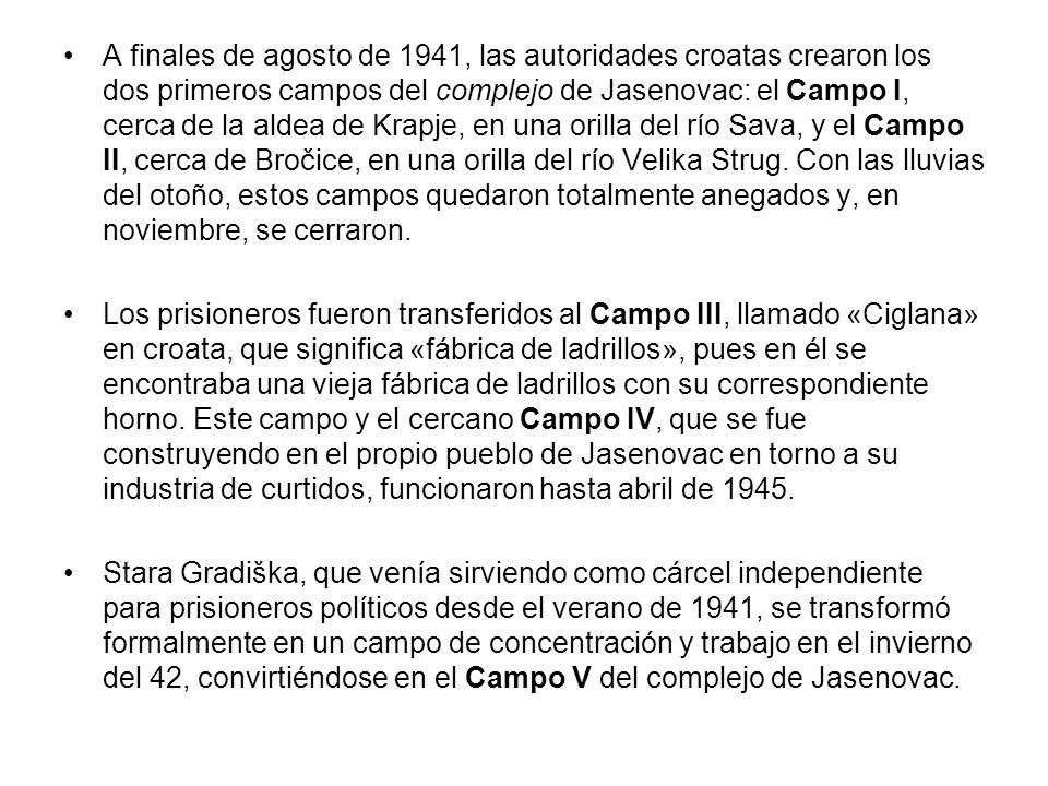 A finales de agosto de 1941, las autoridades croatas crearon los dos primeros campos del complejo de Jasenovac: el Campo I, cerca de la aldea de Krapje, en una orilla del río Sava, y el Campo II, cerca de Bročice, en una orilla del río Velika Strug. Con las lluvias del otoño, estos campos quedaron totalmente anegados y, en noviembre, se cerraron.