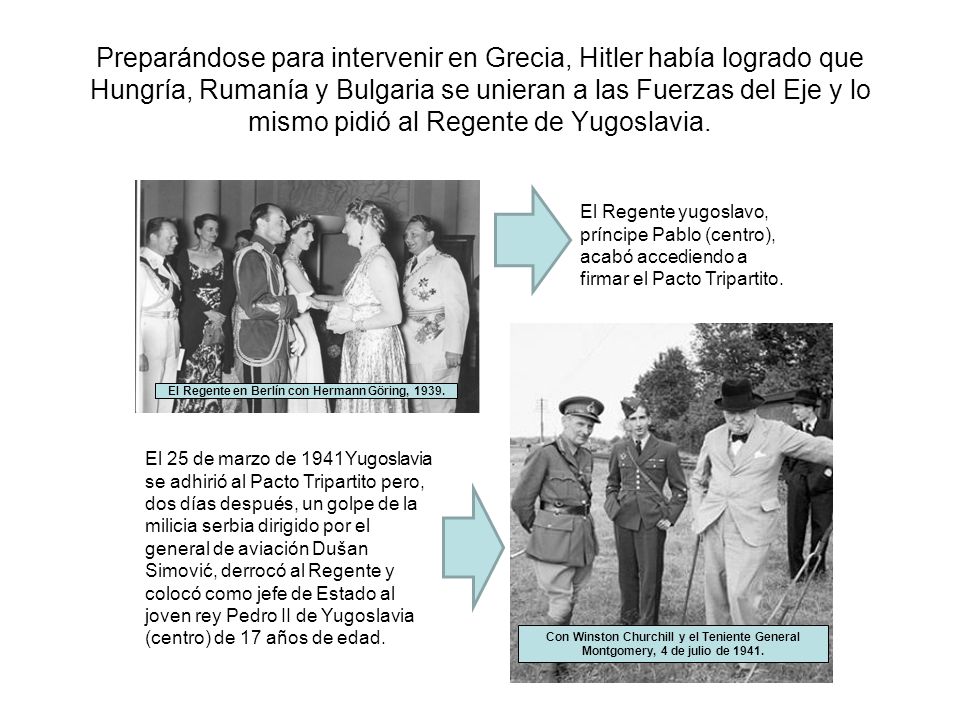 Preparándose para intervenir en Grecia, Hitler había logrado que Hungría, Rumanía y Bulgaria se unieran a las Fuerzas del Eje y lo mismo pidió al Regente de Yugoslavia.