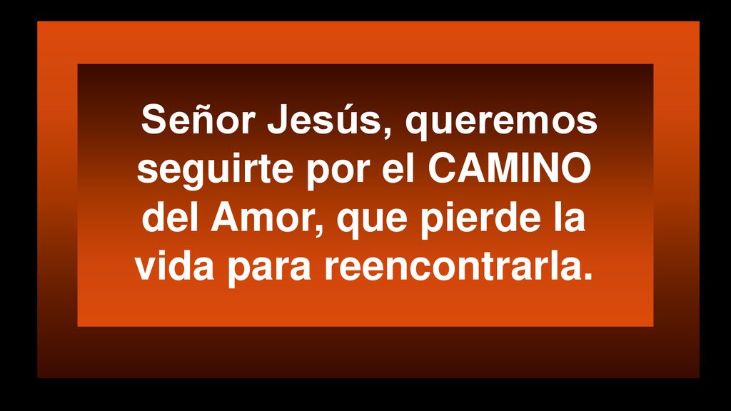 Señor Jesús, queremos seguirte por el CAMINO del Amor, que pierde la vida para reencontrarla.