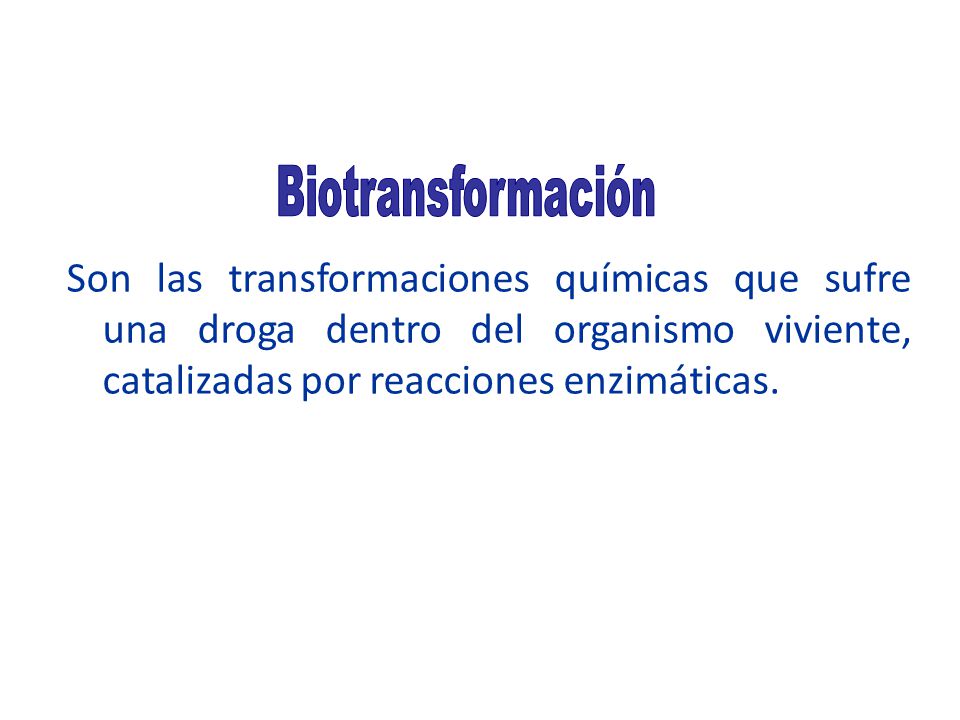 Biotransformación Son las transformaciones químicas que sufre una droga dentro del organismo viviente, catalizadas por reacciones enzimáticas.