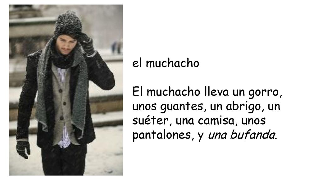 el muchacho El muchacho lleva un gorro, unos guantes, un abrigo, un suéter, una camisa, unos pantalones, y una bufanda.
