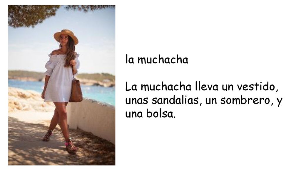 la muchacha La muchacha lleva un vestido, unas sandalias, un sombrero, y una bolsa.