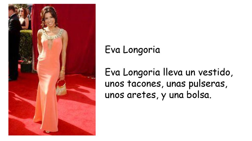 Eva Longoria Eva Longoria lleva un vestido, unos tacones, unas pulseras, unos aretes, y una bolsa.