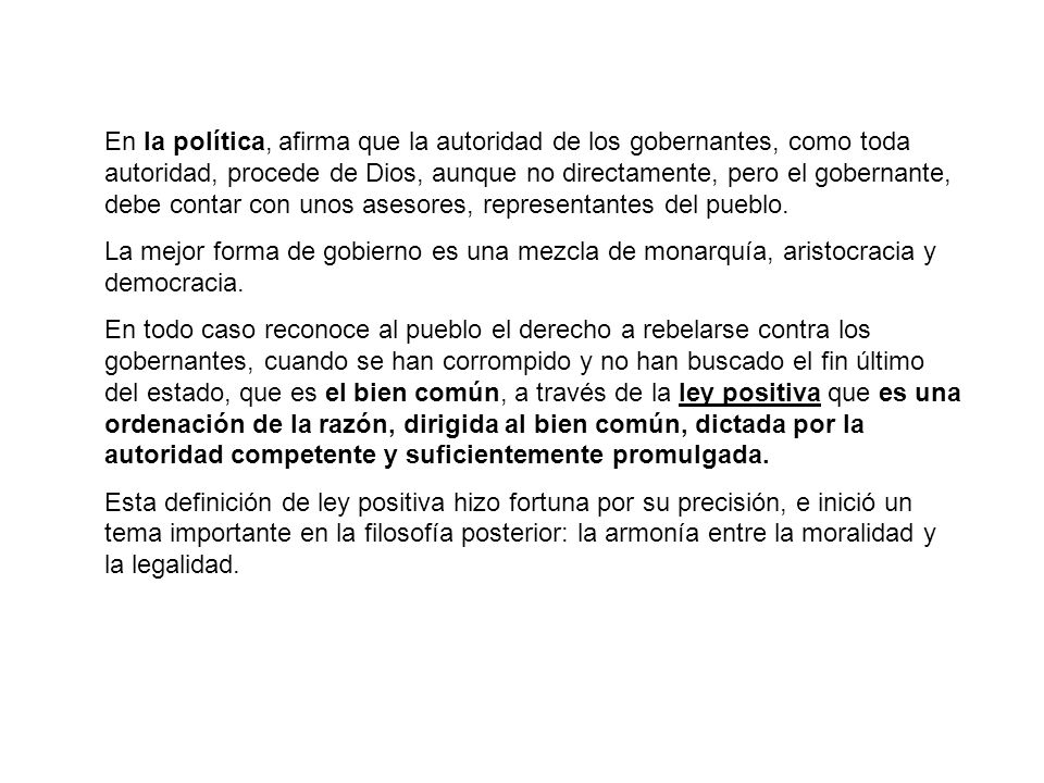 En la política, afirma que la autoridad de los gobernantes, como toda autoridad, procede de Dios, aunque no directamente, pero el gobernante, debe contar con unos asesores, representantes del pueblo.