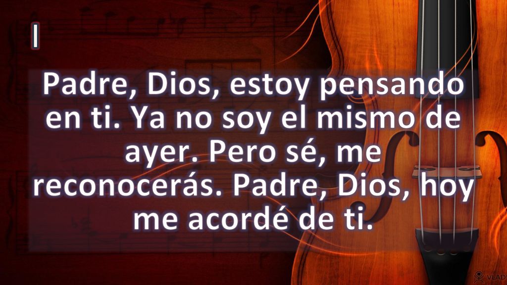 I Padre, Dios, estoy pensando en ti. Ya no soy el mismo de ayer.