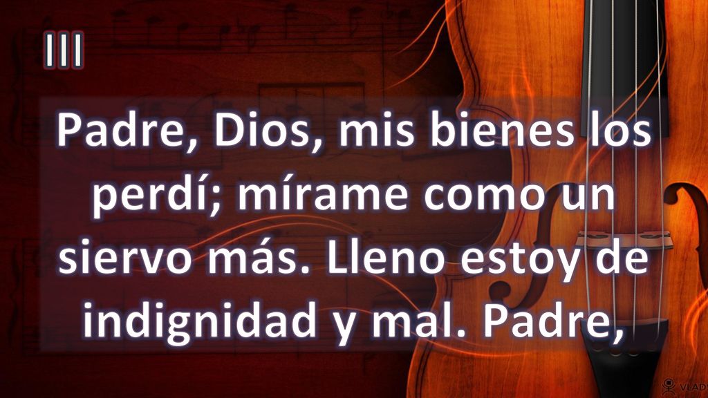 III Padre, Dios, mis bienes los perdí; mírame como un siervo más.
