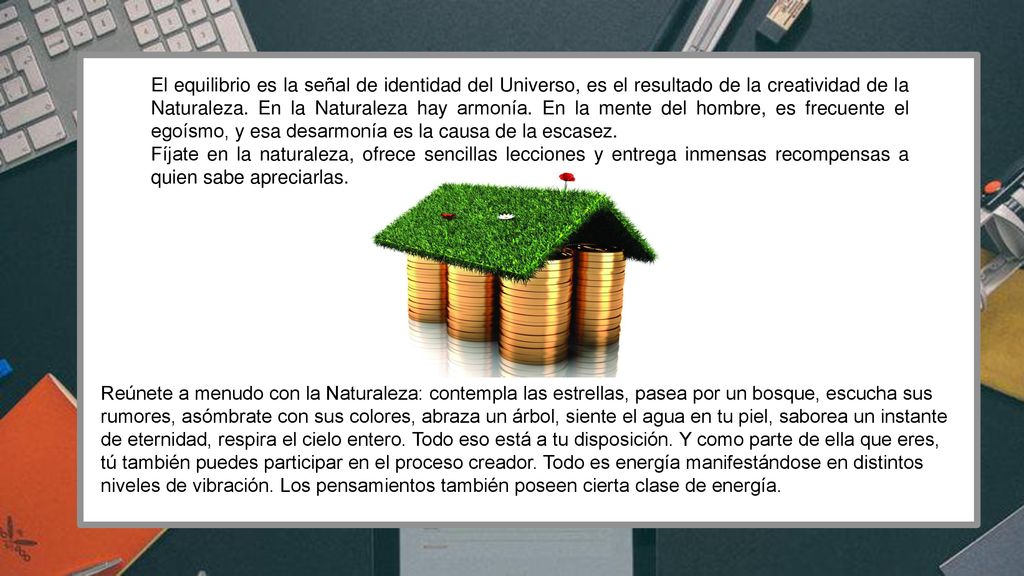 El equilibrio es la señal de identidad del Universo, es el resultado de la creatividad de la Naturaleza. En la Naturaleza hay armonía. En la mente del hombre, es frecuente el egoísmo, y esa desarmonía es la causa de la escasez.