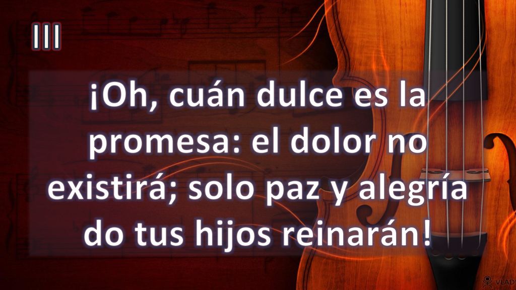 III ¡Oh, cuán dulce es la promesa: el dolor no existirá; solo paz y alegría do tus hijos reinarán!