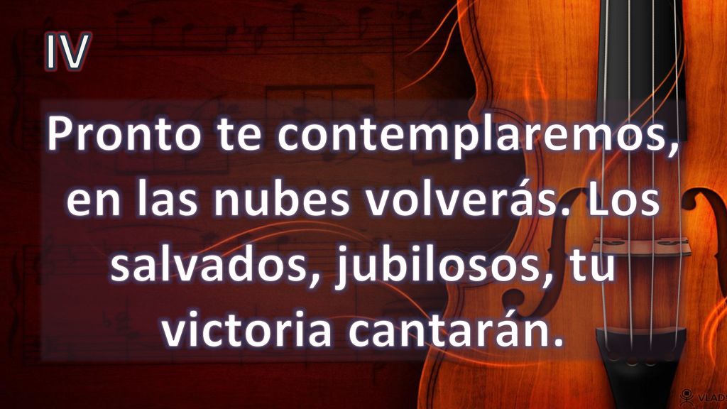 IV Pronto te contemplaremos, en las nubes volverás. Los salvados, jubilosos, tu victoria cantarán.