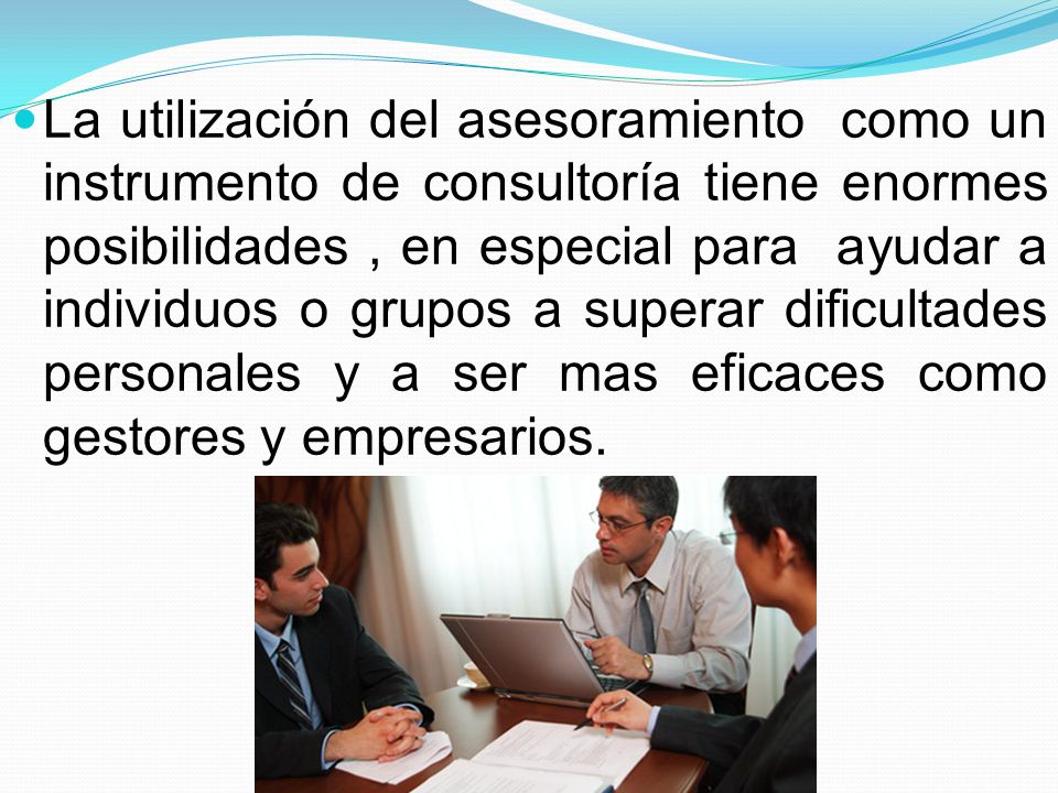 La utilización del asesoramiento como un instrumento de consultoría tiene enormes posibilidades , en especial para ayudar a individuos o grupos a superar dificultades personales y a ser mas eficaces como gestores y empresarios.