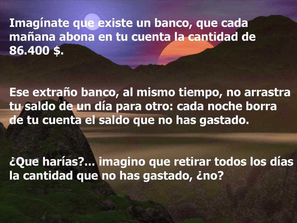 Imagínate que existe un banco, que cada mañana abona en tu cuenta la cantidad de $.