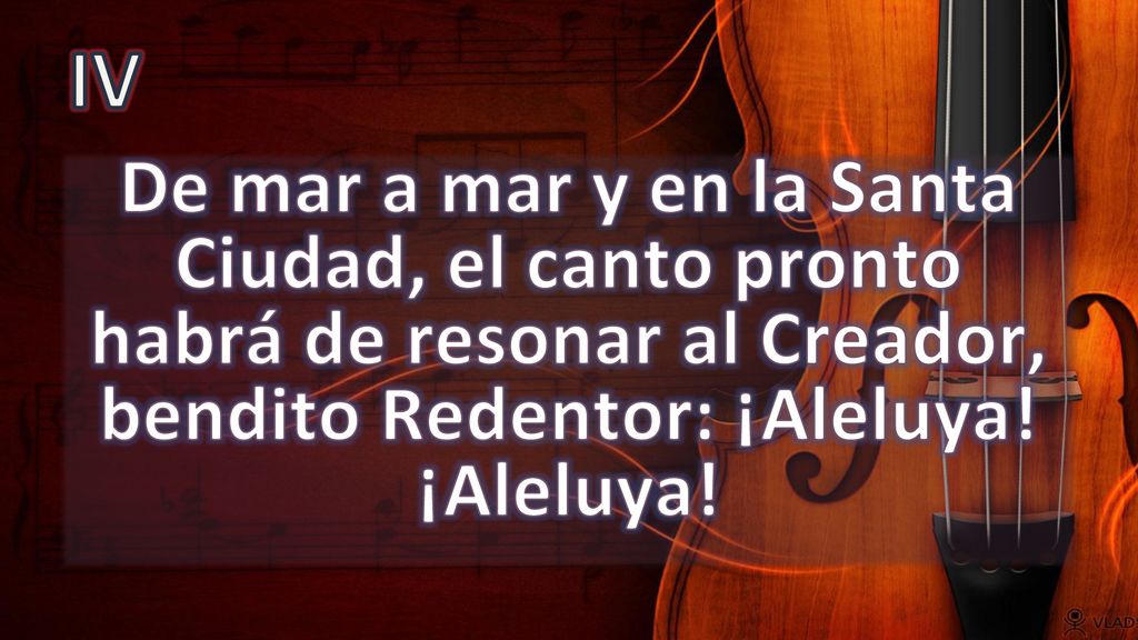 IV De mar a mar y en la Santa Ciudad, el canto pronto habrá de resonar al Creador, bendito Redentor: ¡Aleluya.