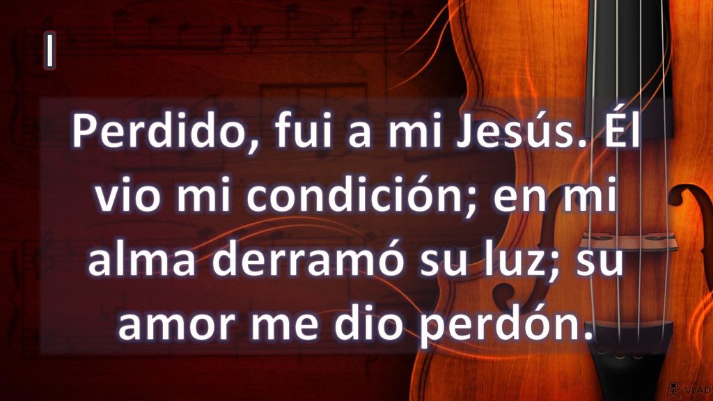I Perdido, fui a mi Jesús. Él vio mi condición; en mi alma derramó su luz; su amor me dio perdón.