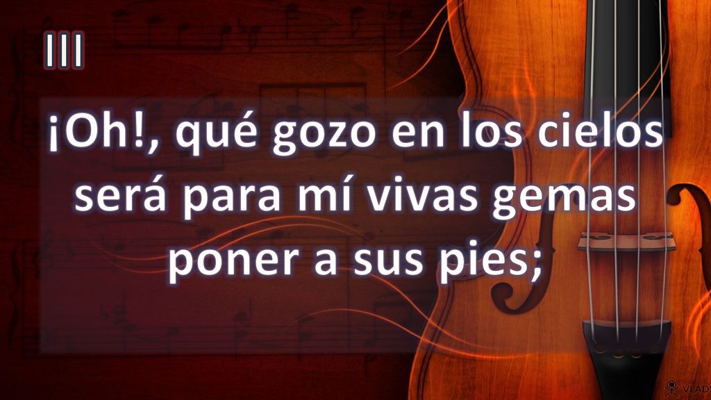 III ¡Oh!, qué gozo en los cielos será para mí vivas gemas poner a sus pies;