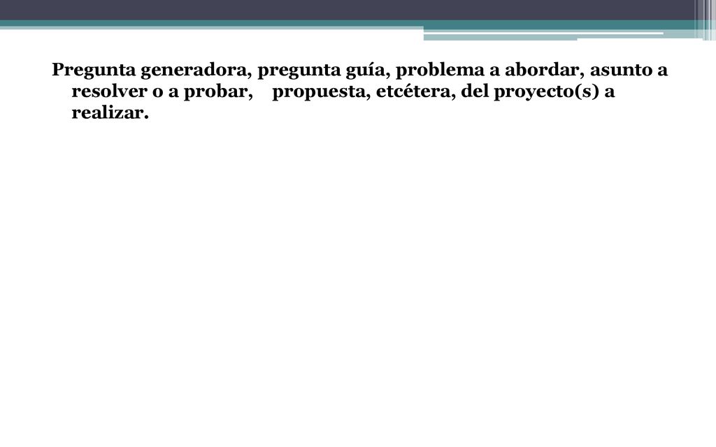 Pregunta generadora, pregunta guía, problema a abordar, asunto a resolver o a probar, propuesta, etcétera, del proyecto(s) a realizar.