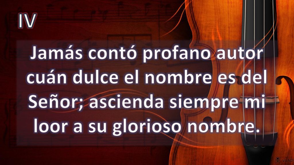 IV Jamás contó profano autor cuán dulce el nombre es del Señor; ascienda siempre mi loor a su glorioso nombre.