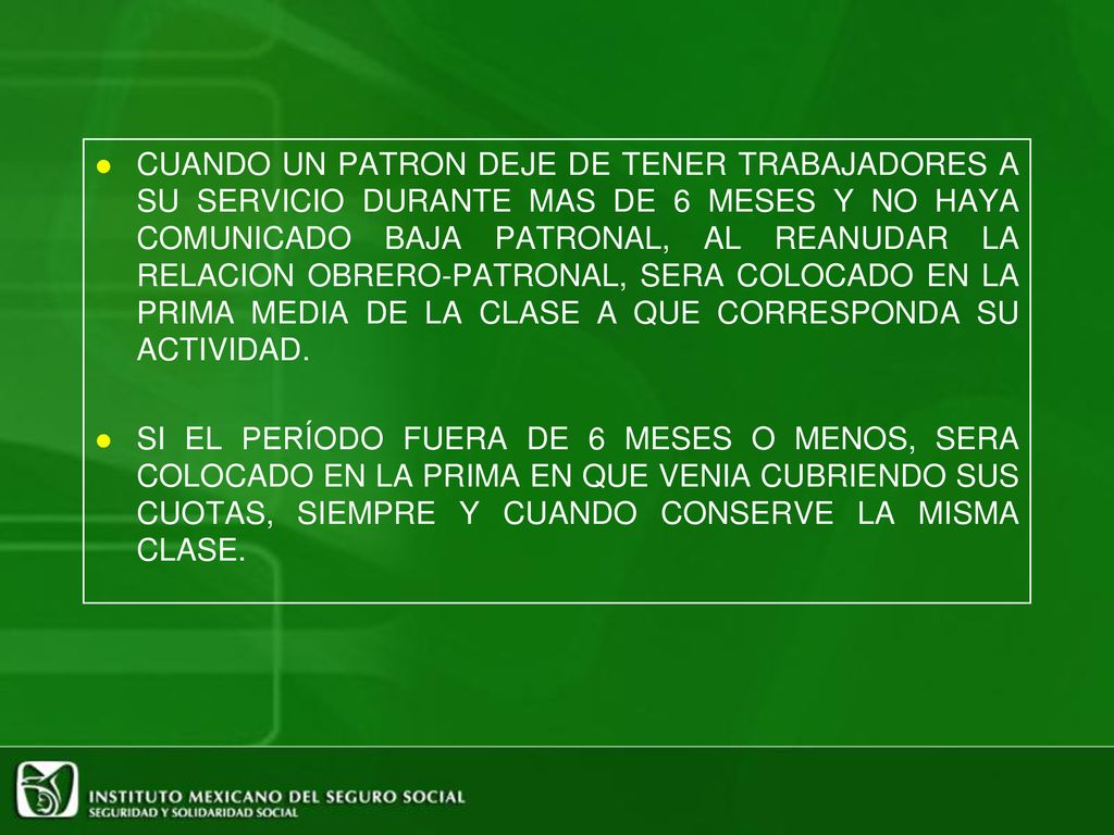 CUANDO UN PATRON DEJE DE TENER TRABAJADORES A SU SERVICIO DURANTE MAS DE 6 MESES Y NO HAYA COMUNICADO BAJA PATRONAL, AL REANUDAR LA RELACION OBRERO-PATRONAL, SERA COLOCADO EN LA PRIMA MEDIA DE LA CLASE A QUE CORRESPONDA SU ACTIVIDAD.