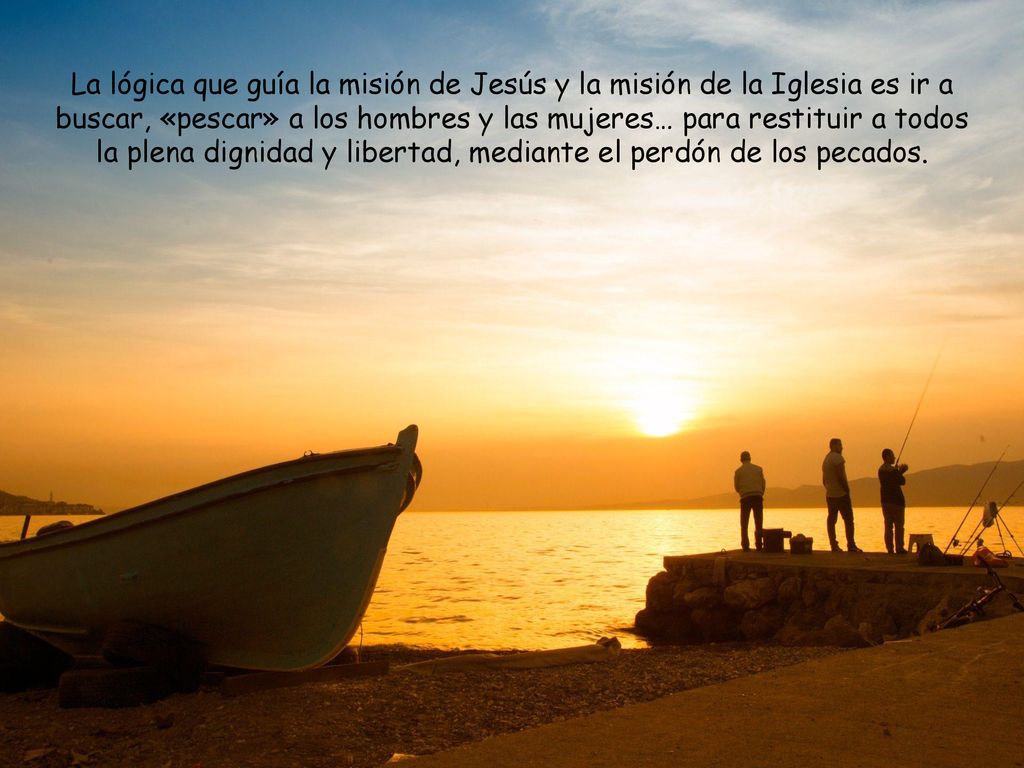 La lógica que guía la misión de Jesús y la misión de la Iglesia es ir a buscar, «pescar» a los hombres y las mujeres… para restituir a todos la plena dignidad y libertad, mediante el perdón de los pecados.